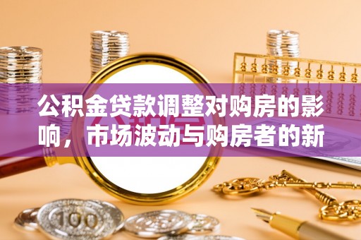 襄汾公积金贷款调整对购房的影响，市场波动与购房者的新选择