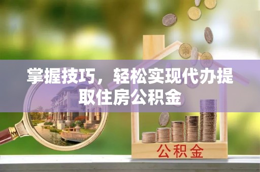 襄汾掌握技巧，轻松实现代办提取住房公积金