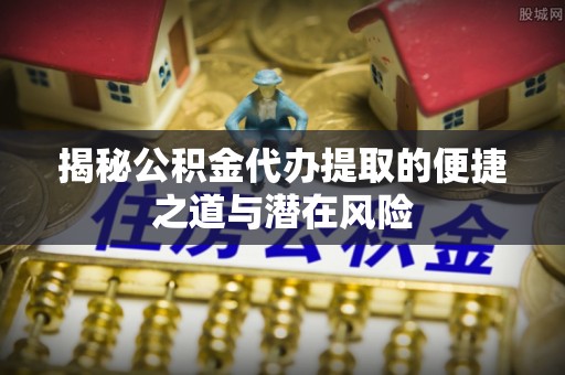 襄汾揭秘公积金代办提取的便捷之道与潜在风险