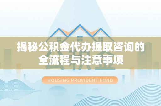 襄汾揭秘公积金代办提取咨询的全流程与注意事项
