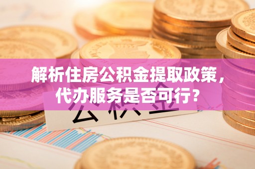 襄汾解析住房公积金提取政策，代办服务是否可行？