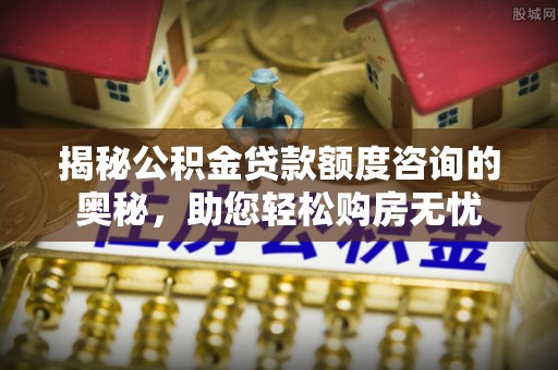 襄汾揭秘公积金贷款额度咨询的奥秘，助您轻松购房无忧