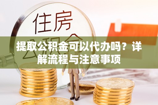 襄汾提取公积金可以代办吗？详解流程与注意事项