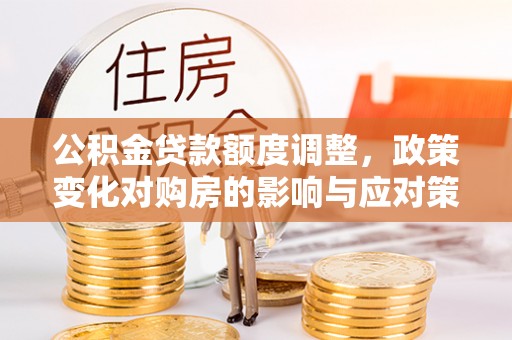 襄汾公积金贷款额度调整，政策变化对购房的影响与应对策略