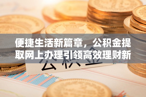 襄汾便捷生活新篇章，公积金提取网上办理引领高效理财新趋势