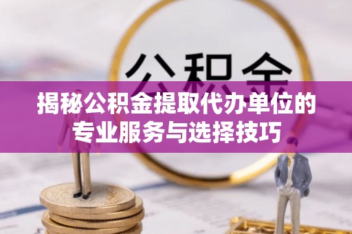 襄汾揭秘公积金提取代办单位的专业服务与选择技巧