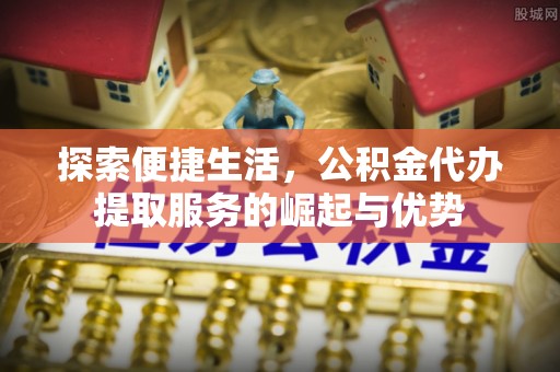 襄汾探索便捷生活，公积金代办提取服务的崛起与优势