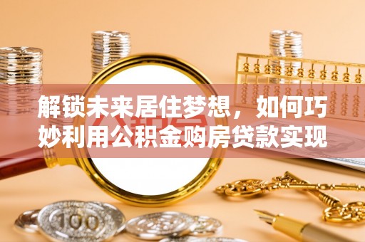 襄汾解锁未来居住梦想，如何巧妙利用公积金购房贷款实现房产投资