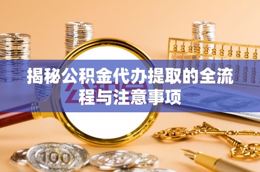 襄汾揭秘公积金代办提取的全流程与注意事项