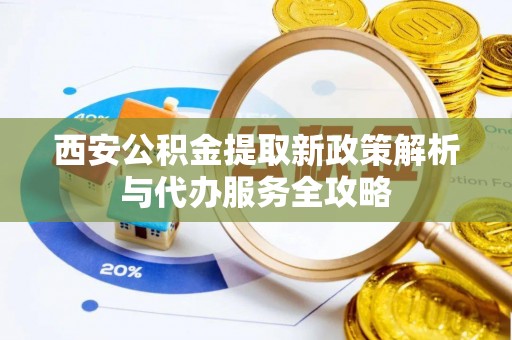 襄汾西安公积金提取新政策解析与代办服务全攻略