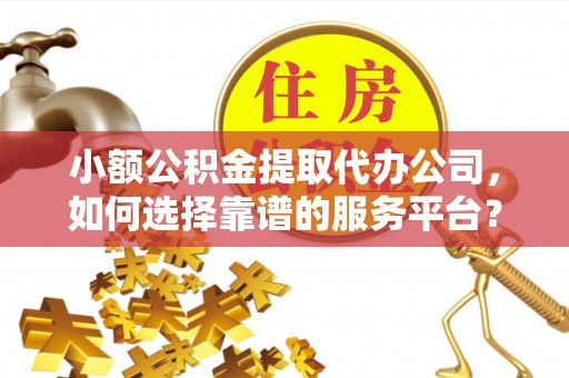 襄汾小额公积金提取代办公司，如何选择靠谱的服务平台？