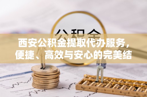 襄汾西安公积金提取代办服务，便捷、高效与安心的完美结合