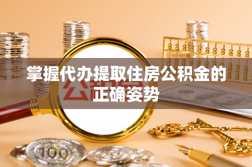 襄汾掌握代办提取住房公积金的正确姿势