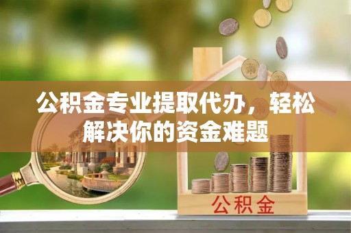 襄汾公积金专业提取代办，轻松解决你的资金难题