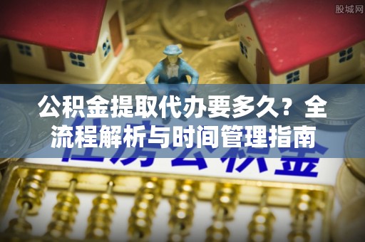 襄汾公积金提取代办要多久？全流程解析与时间管理指南