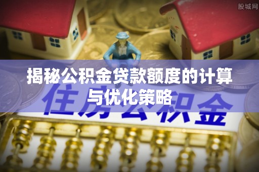 襄汾揭秘公积金贷款额度的计算与优化策略