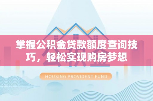 襄汾掌握公积金贷款额度查询技巧，轻松实现购房梦想