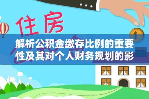襄汾解析公积金缴存比例的重要性及其对个人财务规划的影响