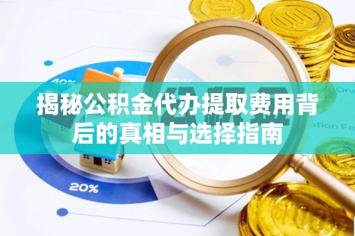 襄汾揭秘公积金代办提取费用背后的真相与选择指南