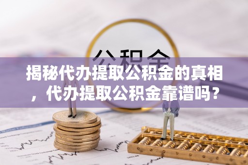襄汾揭秘代办提取公积金的真相，代办提取公积金靠谱吗？