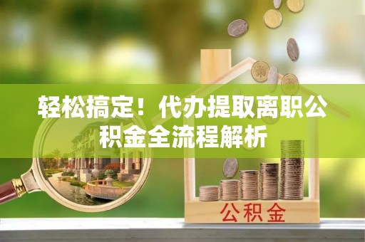 襄汾轻松搞定！代办提取离职公积金全流程解析