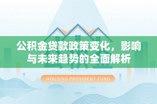 襄汾公积金贷款政策变化，影响与未来趋势的全面解析