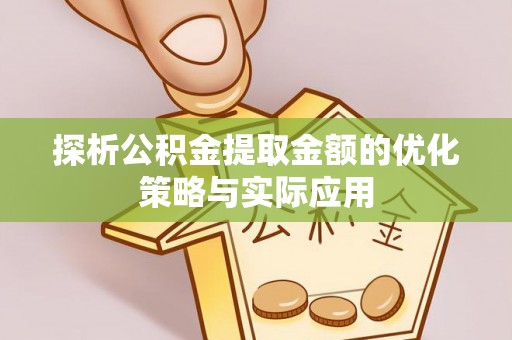 襄汾探析公积金提取金额的优化策略与实际应用