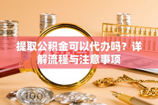 襄汾提取公积金可以代办吗？详解流程与注意事项