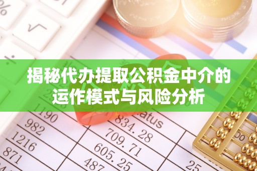襄汾揭秘代办提取公积金中介的运作模式与风险分析
