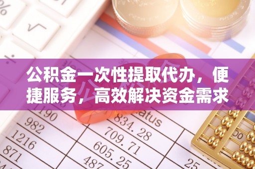 襄汾公积金一次性提取代办，便捷服务，高效解决资金需求