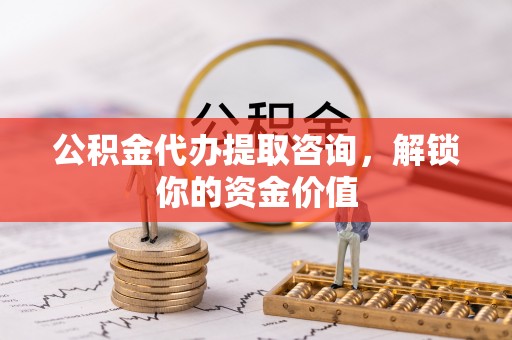 襄汾公积金代办提取咨询，解锁你的资金价值