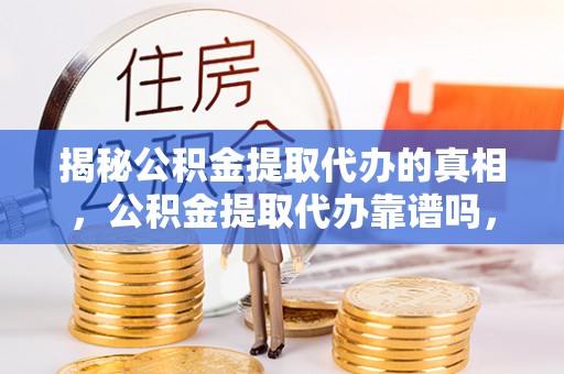 襄汾揭秘公积金提取代办的真相，公积金提取代办靠谱吗，如何选择专业服务？