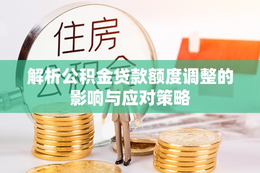 襄汾解析公积金贷款额度调整的影响与应对策略
