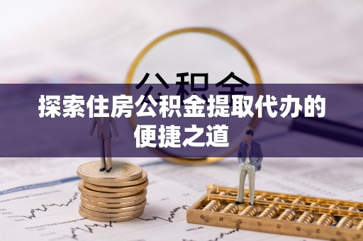 襄汾探索住房公积金提取代办的便捷之道