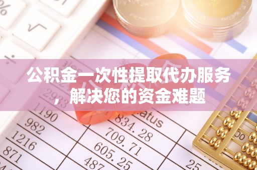 襄汾公积金一次性提取代办服务，解决您的资金难题