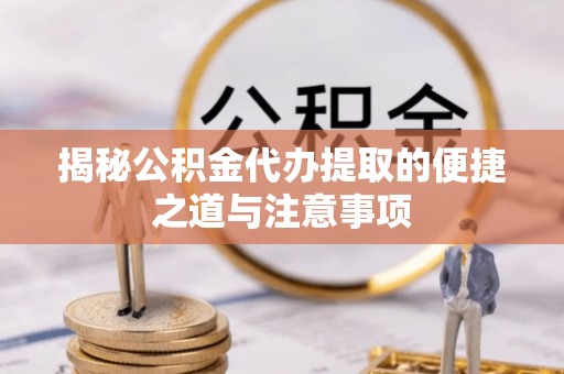 襄汾揭秘公积金代办提取的便捷之道与注意事项