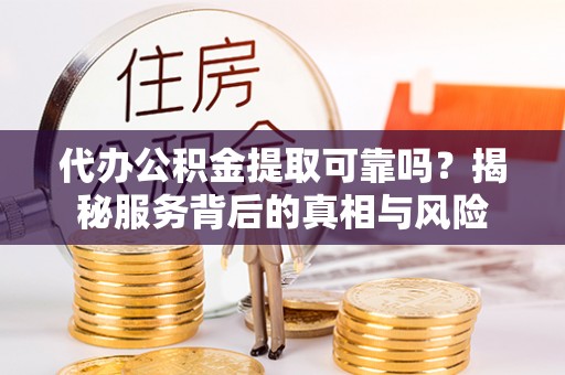 襄汾代办公积金提取可靠吗？揭秘服务背后的真相与风险