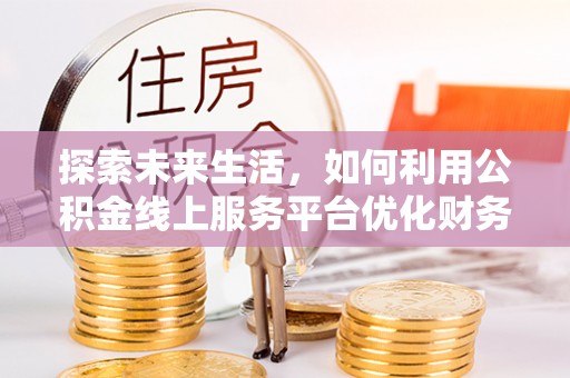 襄汾探索未来生活，如何利用公积金线上服务平台优化财务管理