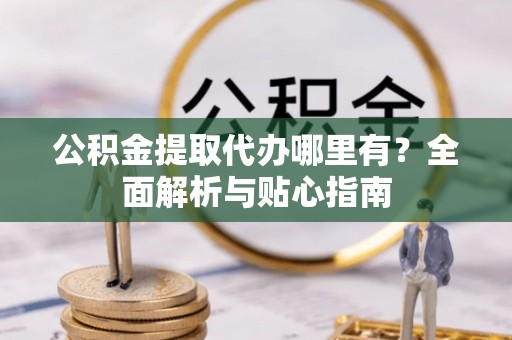 襄汾公积金提取代办哪里有？全面解析与贴心指南