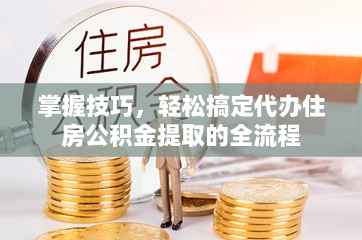 襄汾掌握技巧，轻松搞定代办住房公积金提取的全流程