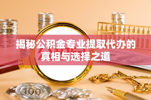 襄汾揭秘公积金专业提取代办的真相与选择之道