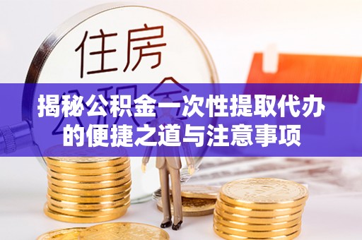 襄汾揭秘公积金一次性提取代办的便捷之道与注意事项