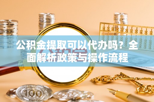 襄汾公积金提取可以代办吗？全面解析政策与操作流程