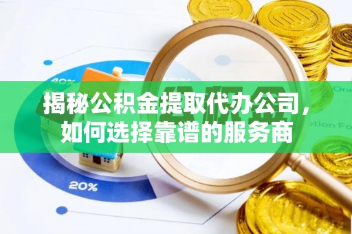 襄汾揭秘公积金提取代办公司，如何选择靠谱的服务商