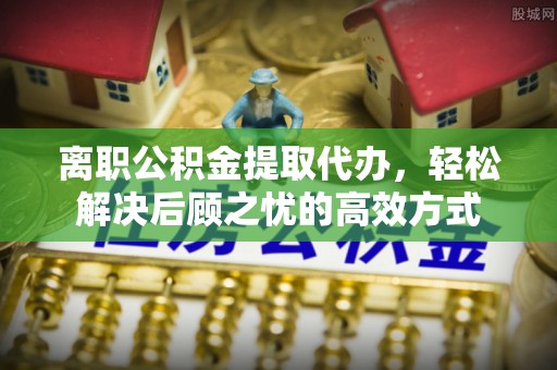 襄汾离职公积金提取代办，轻松解决后顾之忧的高效方式