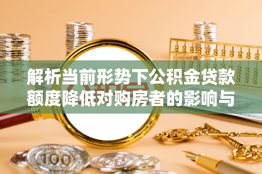 襄汾解析当前形势下公积金贷款额度降低对购房者的影响与应对策略