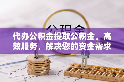 襄汾代办公积金提取公积金，高效服务，解决您的资金需求