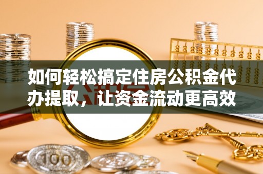 襄汾如何轻松搞定住房公积金代办提取，让资金流动更高效