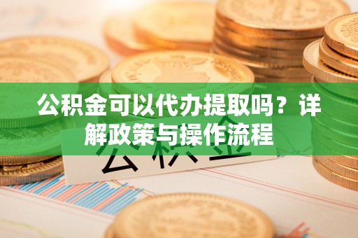 襄汾公积金可以代办提取吗？详解政策与操作流程