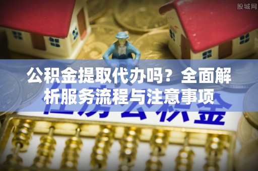 襄汾公积金提取代办吗？全面解析服务流程与注意事项